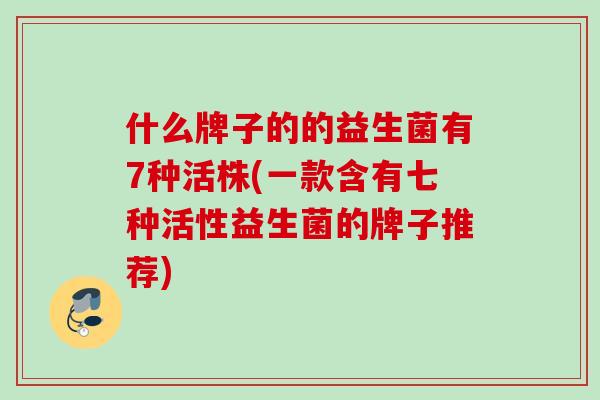 什么牌子的的益生菌有7种活株(一款含有七种活性益生菌的牌子推荐)