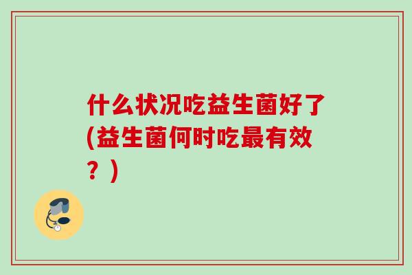 什么状况吃益生菌好了(益生菌何时吃有效?) 什么状况吃益生菌好了(益生菌何时吃有效?)