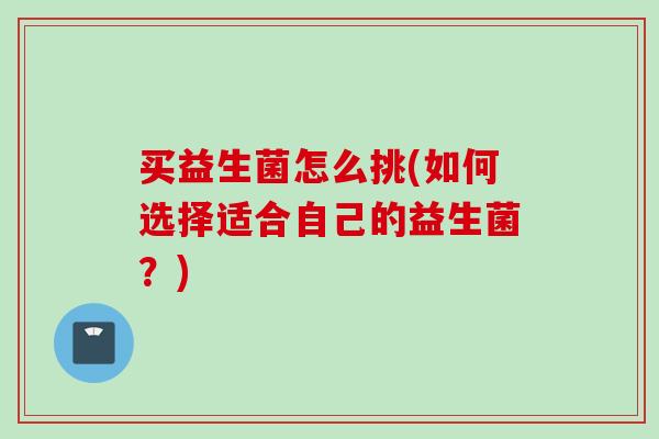 买益生菌怎么挑(如何选择适合自己的益生菌?) 买益生菌怎么挑(如何选择适合自己的益生菌?)