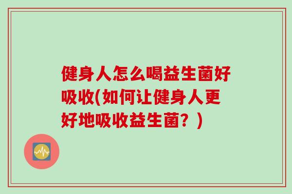 健身人怎么喝益生菌好吸收(如何让健身人更好地吸收益生菌?) 健身人怎么喝益生菌好吸收(如何让健身人更好地吸收益生菌?)