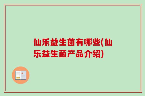 仙乐益生菌有哪些(仙乐益生菌产品介绍) 仙乐益生菌有哪些(仙乐益生菌产品介绍)