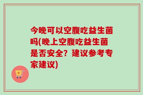 今晚可以空腹吃益生菌吗(晚上空腹吃益生菌是否安全？建议参考专家建议)