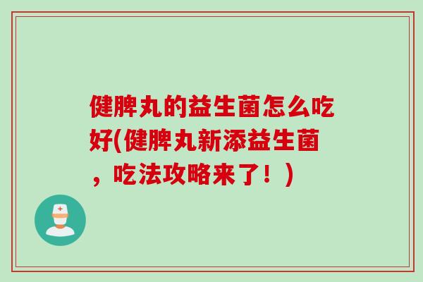 健脾丸的益生菌怎么吃好(健脾丸新添益生菌，吃法攻略来了！)