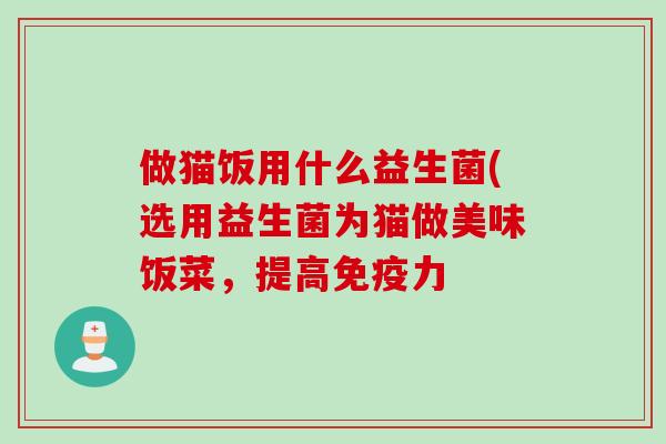做猫饭用什么益生菌(选用益生菌为猫做美味饭菜,提高力 做猫饭用什么益生菌(选用益生菌为猫做美味饭菜,提高力