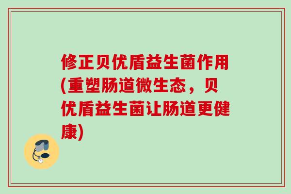 修正贝优盾益生菌作用(重塑肠道微生态,贝优盾益生菌让肠道更健康) 修正贝优盾益生菌作用(重塑肠道微生态,贝优盾益生菌让肠道更健康)