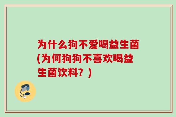 为什么狗不爱喝益生菌(为何狗狗不喜欢喝益生菌饮料?) 为什么狗不爱喝益生菌(为何狗狗不喜欢喝益生菌饮料?)