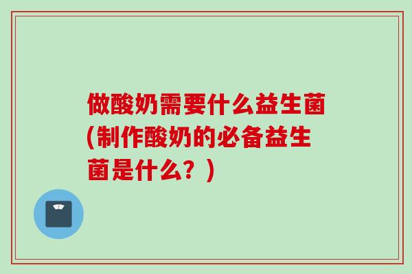 做酸奶需要什么益生菌(制作酸奶的必备益生菌是什么?) 做酸奶需要什么益生菌(制作酸奶的必备益生菌是什么?)