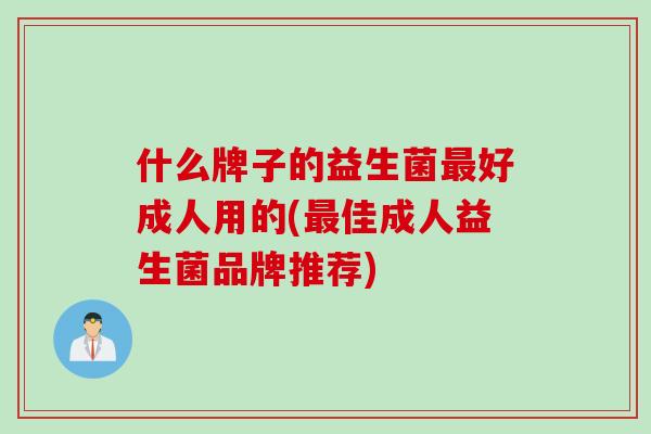 什么牌子的益生菌好成人用的(佳成人益生菌品牌推荐)