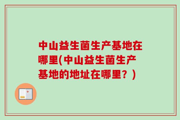 中山益生菌生产基地在哪里(中山益生菌生产基地的地址在哪里?) 中山益生菌生产基地在哪里(中山益生菌生产基地的地址在哪里?)