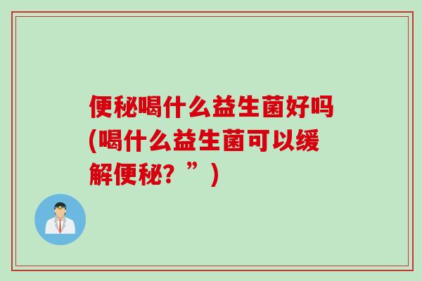 喝什么益生菌好吗(喝什么益生菌可以缓解？”)