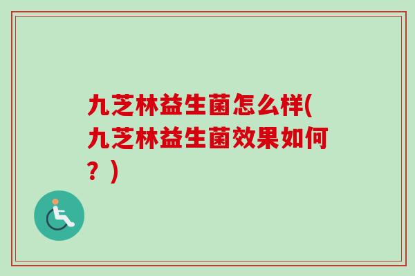 九芝林益生菌怎么样(九芝林益生菌效果如何?) 九芝林益生菌怎么样(九芝林益生菌效果如何?)