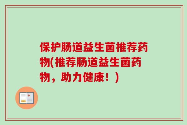 保护肠道益生菌推荐(推荐肠道益生菌,助力健康!) 保护肠道益生菌推荐(推荐肠道益生菌,助力健康!)