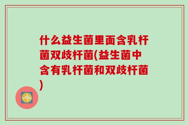 什么益生菌里面含乳杆菌双歧杆菌(益生菌中含有乳杆菌和双歧杆菌) 什么益生菌里面含乳杆菌双歧杆菌(益生菌中含有乳杆菌和双歧杆菌)