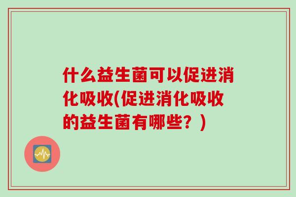 什么益生菌可以促进消化吸收(促进消化吸收的益生菌有哪些？)