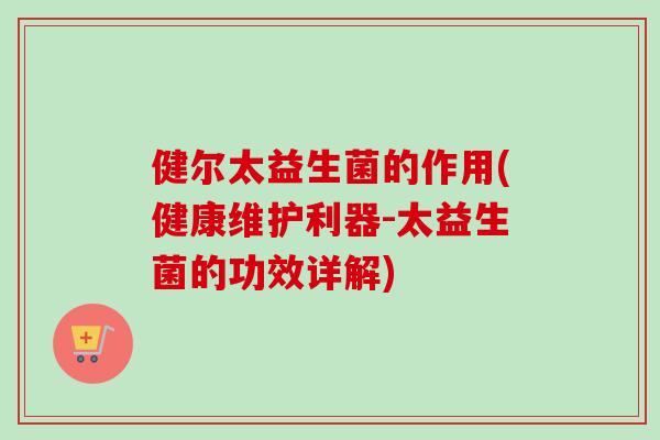 健尔太益生菌的作用(健康维护利器-太益生菌的功效详解)
