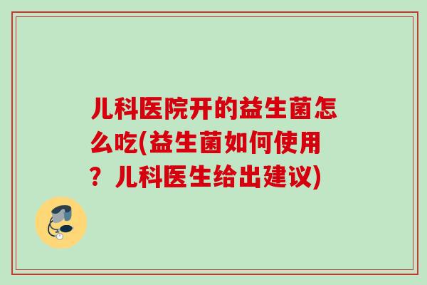 儿科医院开的益生菌怎么吃(益生菌如何使用？儿科医生给出建议)