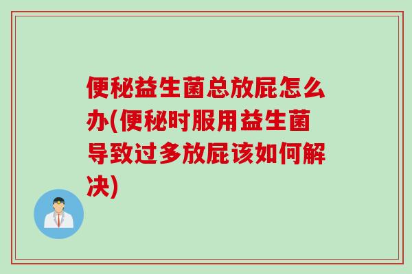 益生菌总放屁怎么办(时服用益生菌导致过多放屁该如何解决) 益生菌总放屁怎么办(时服用益生菌导致过多放屁该如何解决)