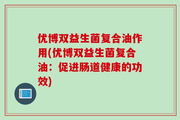 优博双益生菌复合油作用(优博双益生菌复合油：促进肠道健康的功效)