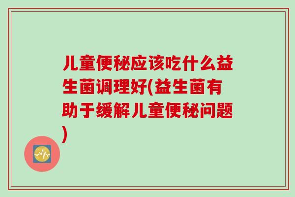 儿童便秘应该吃什么益生菌调理好(益生菌有助于缓解儿童便秘问题)
