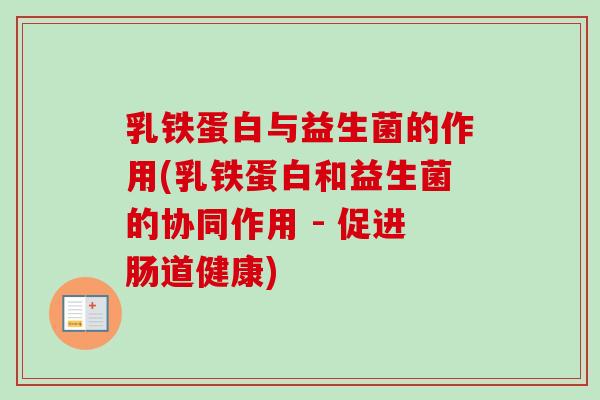 乳铁蛋白与益生菌的作用(乳铁蛋白和益生菌的协同作用 - 促进肠道健康) 乳铁蛋白与益生菌的作用(乳铁蛋白和益生菌的协同作用 - 促进肠道健康)