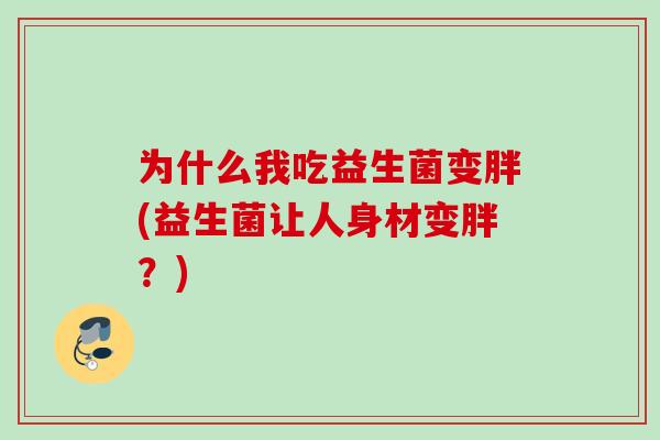 为什么我吃益生菌变胖(益生菌让人身材变胖?) 为什么我吃益生菌变胖(益生菌让人身材变胖?)