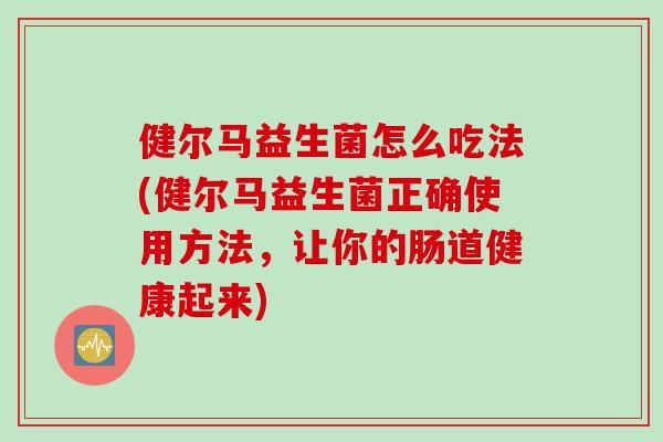 健尔马益生菌怎么吃法(健尔马益生菌正确使用方法,让你的肠道健康起来) 健尔马益生菌怎么吃法(健尔马益生菌正确使用方法,让你的肠道健康起来)
