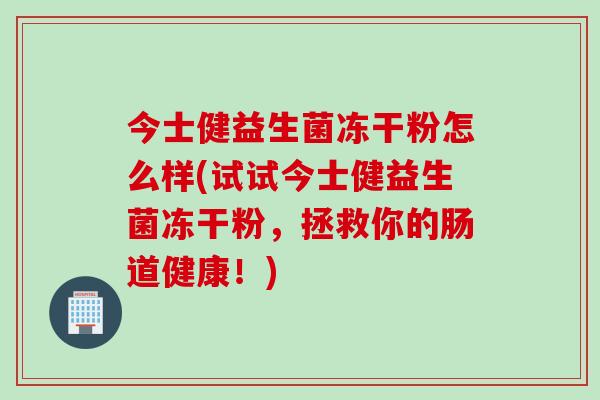 今士健益生菌冻干粉怎么样(试试今士健益生菌冻干粉,拯救你的肠道健康!) 今士健益生菌冻干粉怎么样(试试今士健益生菌冻干粉,拯救你的肠道健康!)