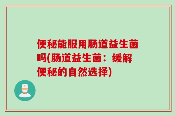 能服用肠道益生菌吗(肠道益生菌:缓解的自然选择) 能服用肠道益生菌吗(肠道益生菌:缓解的自然选择)