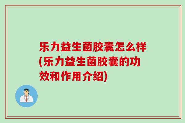 乐力益生菌胶囊怎么样(乐力益生菌胶囊的功效和作用介绍)