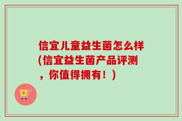 信宜儿童益生菌怎么样(信宜益生菌产品评测,你值得拥有!) 信宜儿童益生菌怎么样(信宜益生菌产品评测,你值得拥有!)
