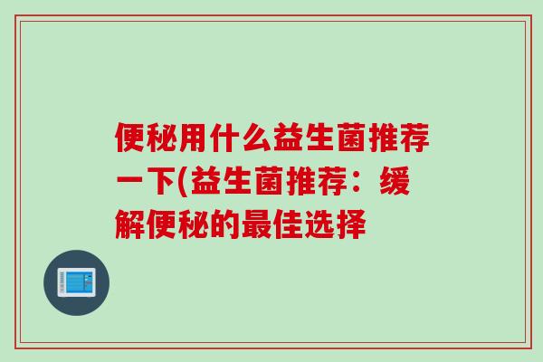 用什么益生菌推荐一下(益生菌推荐：缓解的佳选择