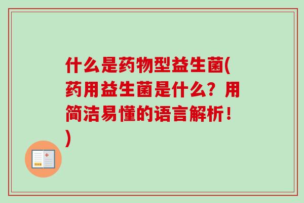 什么是药物型益生菌(药用益生菌是什么？用简洁易懂的语言解析！)