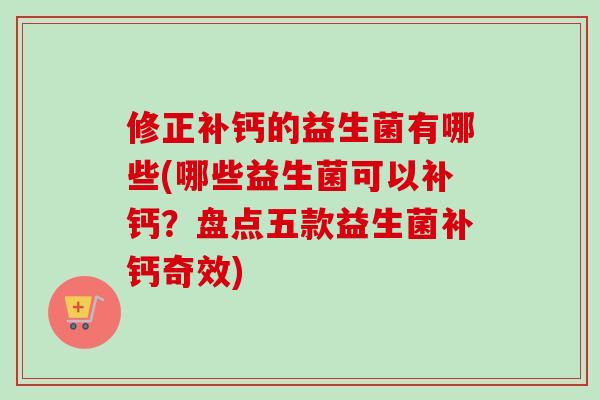 修正补钙的益生菌有哪些(哪些益生菌可以补钙?盘点五款益生菌补钙奇效) 修正补钙的益生菌有哪些(哪些益生菌可以补钙?盘点五款益生菌补钙奇效)