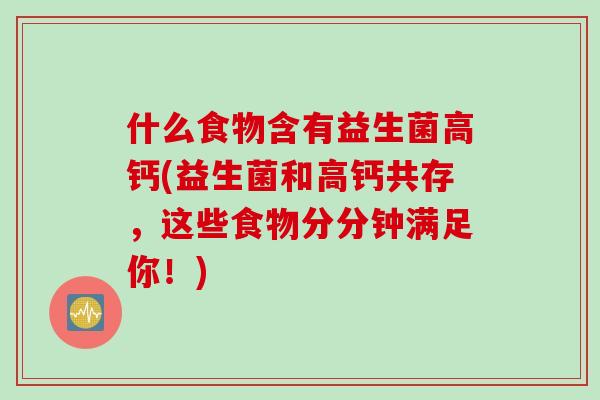 什么食物含有益生菌高钙(益生菌和高钙共存，这些食物分分钟满足你！)