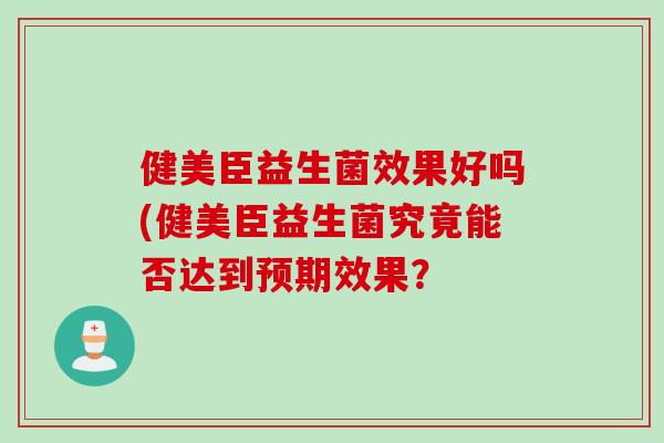 健美臣益生菌效果好吗(健美臣益生菌究竟能否达到预期效果? 健美臣益生菌效果好吗(健美臣益生菌究竟能否达到预期效果?