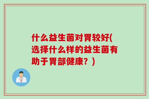 什么益生菌对胃较好(选择什么样的益生菌有助于胃部健康?) 什么益生菌对胃较好(选择什么样的益生菌有助于胃部健康?)