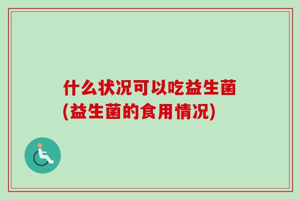 什么状况可以吃益生菌(益生菌的食用情况)