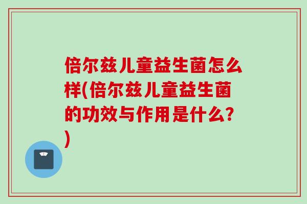 倍尔兹儿童益生菌怎么样(倍尔兹儿童益生菌的功效与作用是什么?) 倍尔兹儿童益生菌怎么样(倍尔兹儿童益生菌的功效与作用是什么?)