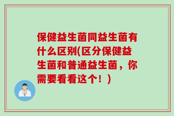 保健益生菌同益生菌有什么区别(区分保健益生菌和普通益生菌，你需要看看这个！)