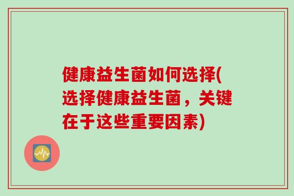 健康益生菌如何选择(选择健康益生菌,关键在于这些重要因素) 健康益生菌如何选择(选择健康益生菌,关键在于这些重要因素)