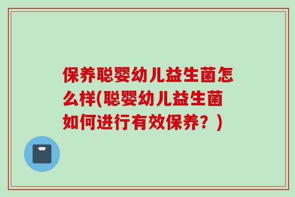 保养聪婴幼儿益生菌怎么样(聪婴幼儿益生菌如何进行有效保养？)