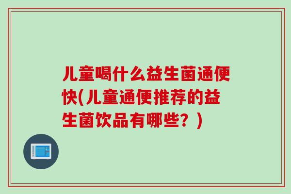 儿童喝什么益生菌通便快(儿童通便推荐的益生菌饮品有哪些?) 儿童喝什么益生菌通便快(儿童通便推荐的益生菌饮品有哪些?)