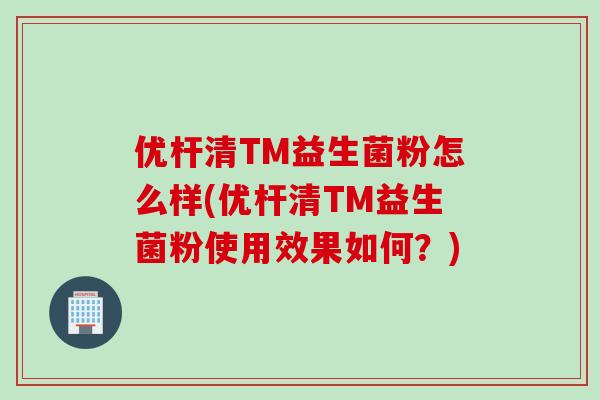 优杆清TM益生菌粉怎么样(优杆清TM益生菌粉使用效果如何?) 优杆清TM益生菌粉怎么样(优杆清TM益生菌粉使用效果如何?)