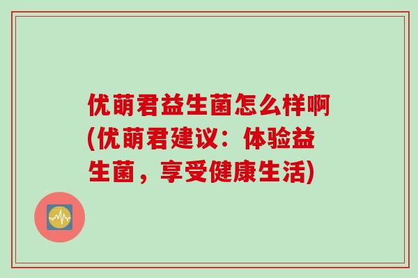优萌君益生菌怎么样啊(优萌君建议：体验益生菌，享受健康生活)