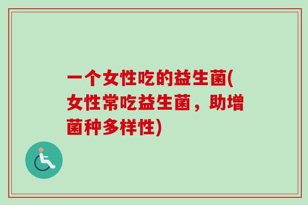 一个女性吃的益生菌(女性常吃益生菌，助增菌种多样性)