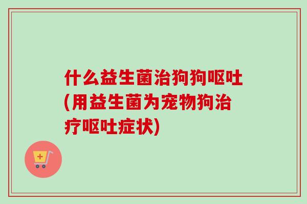 什么益生菌狗狗(用益生菌为宠物狗症状)