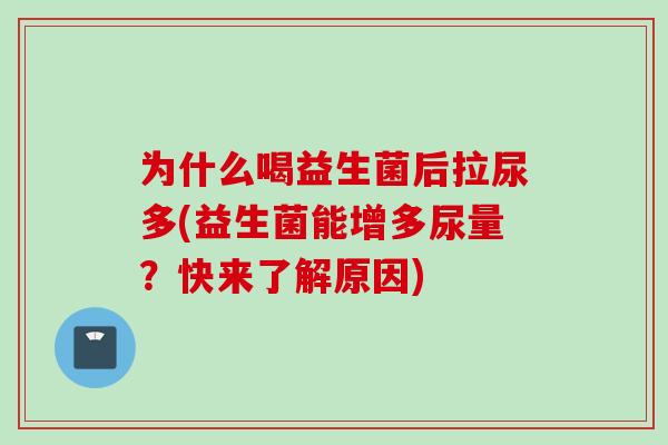 为什么喝益生菌后拉尿多(益生菌能增多尿量?快来了解原因) 为什么喝益生菌后拉尿多(益生菌能增多尿量?快来了解原因)