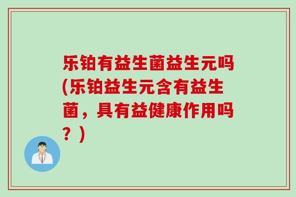 乐铂有益生菌益生元吗(乐铂益生元含有益生菌,具有益健康作用吗?) 乐铂有益生菌益生元吗(乐铂益生元含有益生菌,具有益健康作用吗?)