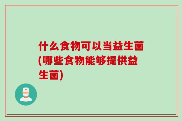 什么食物可以当益生菌(哪些食物能够提供益生菌)