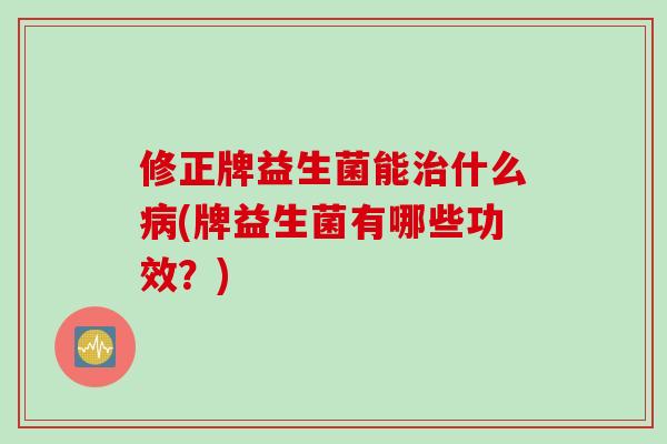 修正牌益生菌能治什么病(牌益生菌有哪些功效？)